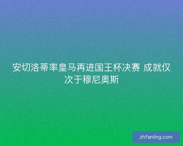 安切洛蒂率皇马再进国王杯决赛 成就仅次于穆尼奥斯